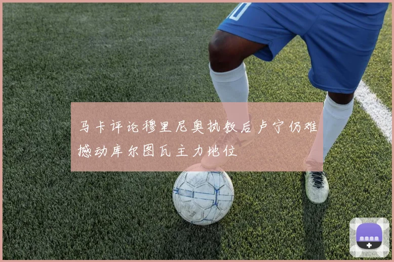 马卡评论穆里尼奥执教后卢宁仍难撼动库尔图瓦主力地位