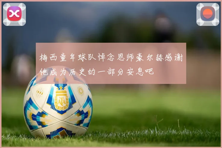 梅西童年球队悼念恩师豪尔赫感谢他成为历史的一部分安息吧