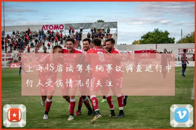 上海4S店试驾车辆事故调查进行中行人受伤情况引关注