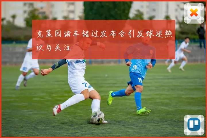 克莱因堵车错过发布会引发球迷热议与关注