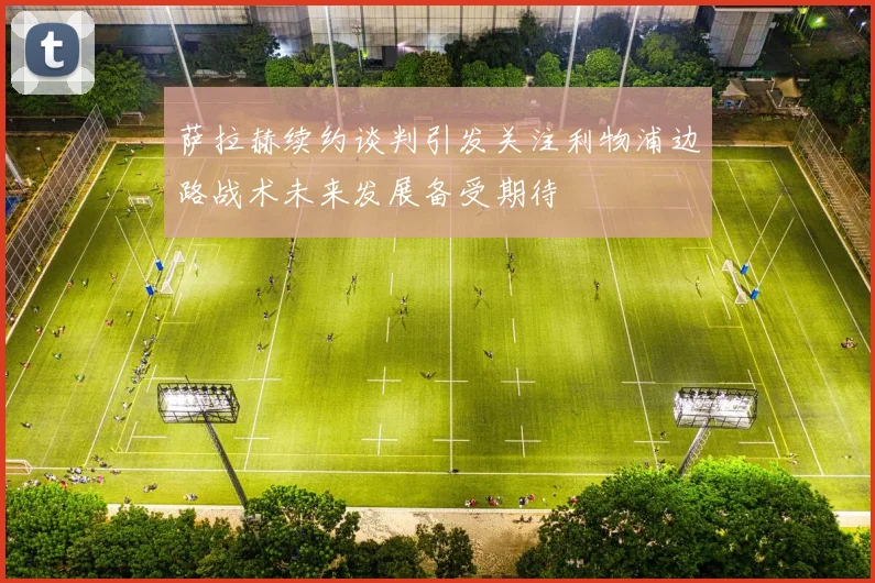 萨拉赫续约谈判引发关注利物浦边路战术未来发展备受期待
