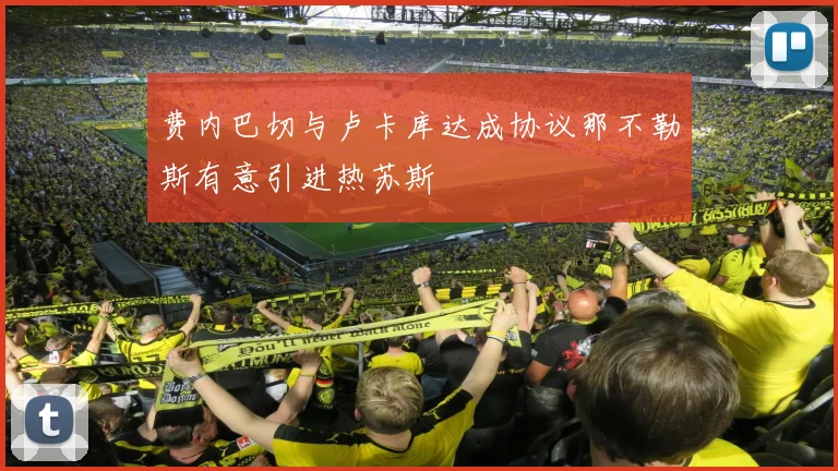 费内巴切与卢卡库达成协议那不勒斯有意引进热苏斯