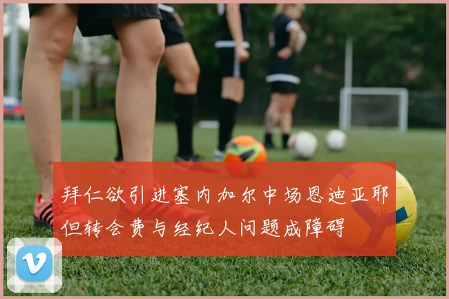 拜仁欲引进塞内加尔中场恩迪亚耶但转会费与经纪人问题成障碍