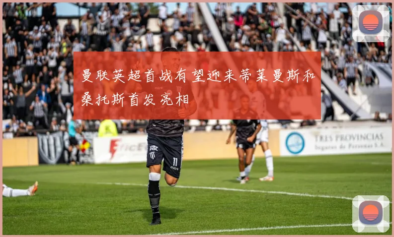 曼联英超首战有望迎来蒂莱曼斯和桑托斯首发亮相