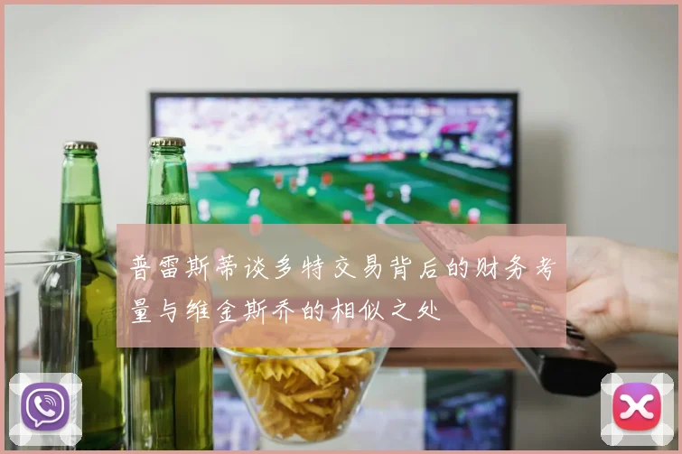 普雷斯蒂谈多特交易背后的财务考量与维金斯乔的相似之处